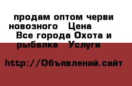 продам оптом черви новозного › Цена ­ 600 - Все города Охота и рыбалка » Услуги   